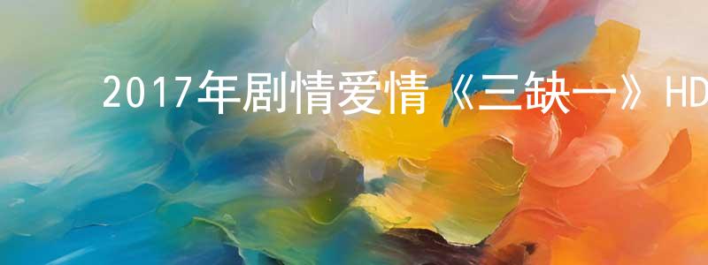 ﻿毕延花的个人主页,﻿2017年剧情爱情《三缺一》HD国语中字迅雷下载_电影天堂